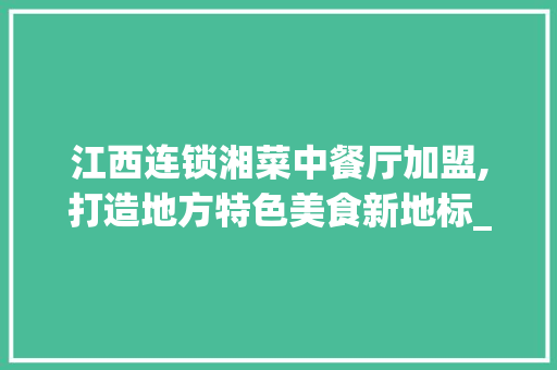 江西连锁湘菜中餐厅加盟,打造地方特色美食新地标_江西连锁湘菜中餐厅加盟 江西连锁湘菜中餐厅加盟,打造地方特色美食新地标_江西连锁湘菜中餐厅加盟 饮食拾萃