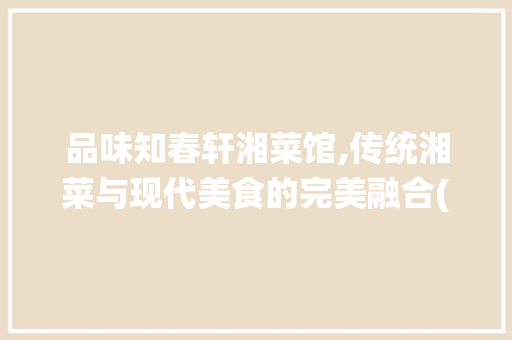品味知春轩湘菜馆,传统湘菜与现代美食的完美融合(知春轩湘菜馆) 品味知春轩湘菜馆,传统湘菜与现代美食的完美融合(知春轩湘菜馆) 饮食拾萃