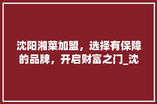 沈阳湘菜加盟，选择有保障的品牌，开启财富之门_沈阳有保障的湘菜加盟品牌 沈阳湘菜加盟，选择有保障的品牌，开启财富之门_沈阳有保障的湘菜加盟品牌 饮食拾萃