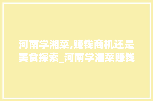 河南学湘菜,赚钱商机还是美食探索_河南学湘菜赚钱吗知乎 河南学湘菜,赚钱商机还是美食探索_河南学湘菜赚钱吗知乎 饮食拾萃