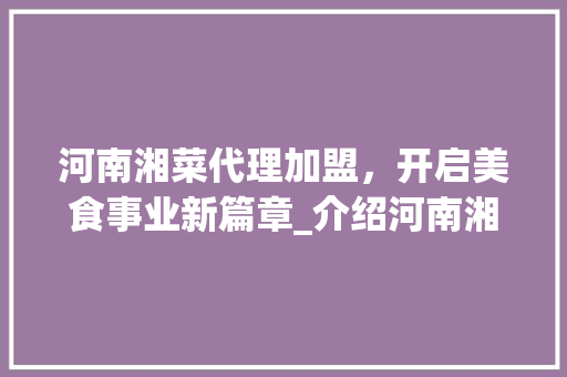 河南湘菜代理加盟，开启美食事业新篇章_介绍河南湘菜代理加盟电话号码背后的机遇_河南湘菜代理加盟电话号码 河南湘菜代理加盟，开启美食事业新篇章_介绍河南湘菜代理加盟电话号码背后的机遇_河南湘菜代理加盟电话号码 饮食拾萃