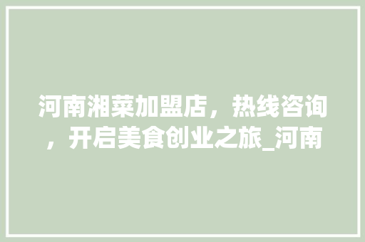 河南湘菜加盟店，热线咨询，开启美食创业之旅_河南湘菜加盟店热线多少 河南湘菜加盟店，热线咨询，开启美食创业之旅_河南湘菜加盟店热线多少 饮食拾萃