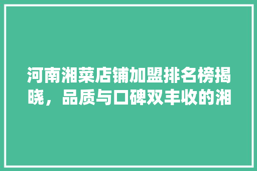 河南湘菜店铺加盟排名榜揭晓，品质与口碑双丰收的湘菜品牌值得关注_河南湘菜店铺加盟排名榜 河南湘菜店铺加盟排名榜揭晓，品质与口碑双丰收的湘菜品牌值得关注_河南湘菜店铺加盟排名榜 饮食拾萃