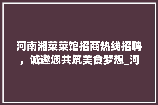 河南湘菜菜馆招商热线招聘，诚邀您共筑美食梦想_河南湘菜菜馆招商热线招聘 河南湘菜菜馆招商热线招聘，诚邀您共筑美食梦想_河南湘菜菜馆招商热线招聘 饮食拾萃