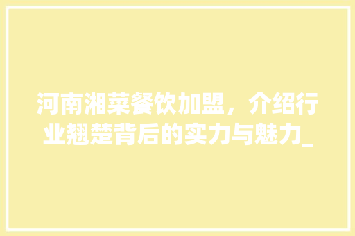 河南湘菜餐饮加盟，介绍行业翘楚背后的实力与魅力_河南湘菜餐饮加盟排名榜 河南湘菜餐饮加盟，介绍行业翘楚背后的实力与魅力_河南湘菜餐饮加盟排名榜 饮食拾萃