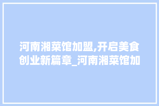 河南湘菜馆加盟,开启美食创业新篇章_河南湘菜馆加盟公司电话 河南湘菜馆加盟,开启美食创业新篇章_河南湘菜馆加盟公司电话 饮食拾萃