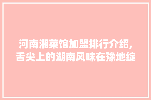 河南湘菜馆加盟排行介绍,舌尖上的湖南风味在豫地绽放_河南加盟湘菜馆店排行 河南湘菜馆加盟排行介绍,舌尖上的湖南风味在豫地绽放_河南加盟湘菜馆店排行 饮食拾萃