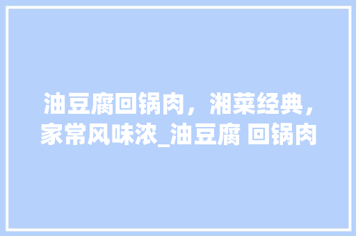 油豆腐回锅肉，湘菜经典，家常风味浓_油豆腐 回锅肉 湘菜做法 油豆腐回锅肉，湘菜经典，家常风味浓_油豆腐 回锅肉 湘菜做法 饮食拾萃