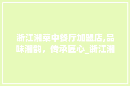 浙江湘菜中餐厅加盟店,品味湘韵，传承匠心_浙江湘菜中餐厅加盟店 浙江湘菜中餐厅加盟店,品味湘韵，传承匠心_浙江湘菜中餐厅加盟店 饮食拾萃