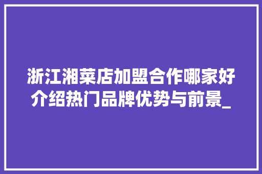 浙江湘菜店加盟合作哪家好介绍热门品牌优势与前景_浙江湘菜店加盟合作哪家好 浙江湘菜店加盟合作哪家好介绍热门品牌优势与前景_浙江湘菜店加盟合作哪家好 饮食拾萃