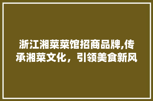 浙江湘菜菜馆招商品牌,传承湘菜文化，引领美食新风尚_浙江湘菜菜馆招商品牌 浙江湘菜菜馆招商品牌,传承湘菜文化，引领美食新风尚_浙江湘菜菜馆招商品牌 饮食拾萃