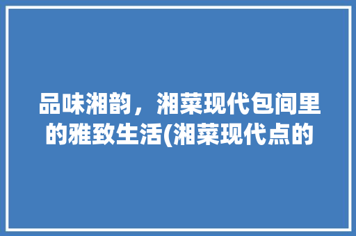 品味湘韵，湘菜现代包间里的雅致生活(湘菜现代点的包间名字) 品味湘韵，湘菜现代包间里的雅致生活(湘菜现代点的包间名字) 饮食拾萃