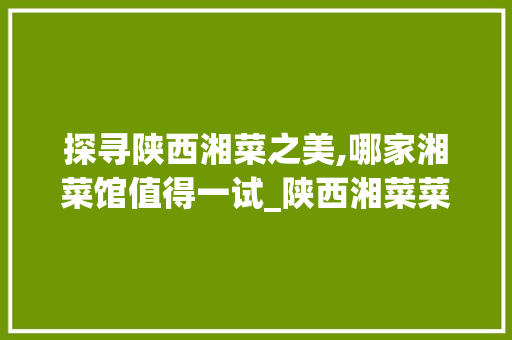 探寻陕西湘菜之美,哪家湘菜馆值得一试_陕西湘菜菜品选哪家好吃 探寻陕西湘菜之美,哪家湘菜馆值得一试_陕西湘菜菜品选哪家好吃 饮食拾萃