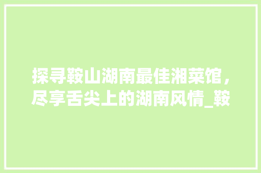 探寻鞍山湖南最佳湘菜馆，尽享舌尖上的湖南风情_鞍山湖南最好湘菜馆地址 探寻鞍山湖南最佳湘菜馆，尽享舌尖上的湖南风情_鞍山湖南最好湘菜馆地址 饮食拾萃