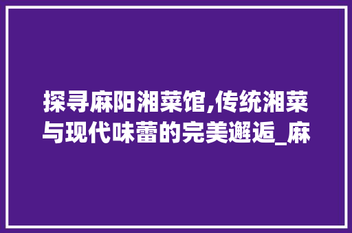 探寻麻阳湘菜馆,传统湘菜与现代味蕾的完美邂逅_麻阳湘菜馆价格表 探寻麻阳湘菜馆,传统湘菜与现代味蕾的完美邂逅_麻阳湘菜馆价格表 饮食拾萃