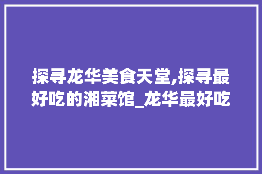 探寻龙华美食天堂,探寻最好吃的湘菜馆_龙华最好吃的湘菜馆 探寻龙华美食天堂,探寻最好吃的湘菜馆_龙华最好吃的湘菜馆 饮食拾萃