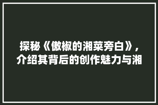 探秘《傲椒的湘菜旁白》,介绍其背后的创作魅力与湘菜文化的传承_傲椒的湘菜旁白是谁 探秘《傲椒的湘菜旁白》,介绍其背后的创作魅力与湘菜文化的传承_傲椒的湘菜旁白是谁 饮食拾萃