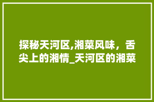 探秘天河区,湘菜风味，舌尖上的湘情_天河区的湘菜有哪些 探秘天河区,湘菜风味，舌尖上的湘情_天河区的湘菜有哪些 饮食拾萃