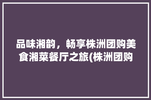 品味湘韵，畅享株洲团购美食湘菜餐厅之旅(株洲团购美食湘菜餐厅) 品味湘韵，畅享株洲团购美食湘菜餐厅之旅(株洲团购美食湘菜餐厅) 饮食拾萃