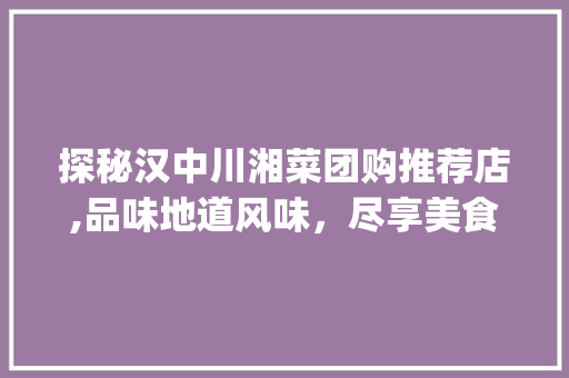 探秘汉中川湘菜团购推荐店,品味地道风味，尽享美食盛宴_汉中川湘菜团购推荐店 探秘汉中川湘菜团购推荐店,品味地道风味，尽享美食盛宴_汉中川湘菜团购推荐店 饮食拾萃