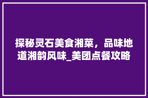 探秘灵石美食湘菜，品味地道湘韵风味_美团点餐攻略_灵石美食湘菜美团点餐 探秘灵石美食湘菜，品味地道湘韵风味_美团点餐攻略_灵石美食湘菜美团点餐 饮食拾萃