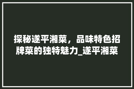 探秘遂平湘菜，品味特色招牌菜的独特魅力_遂平湘菜特色招牌菜图片 探秘遂平湘菜，品味特色招牌菜的独特魅力_遂平湘菜特色招牌菜图片 饮食拾萃