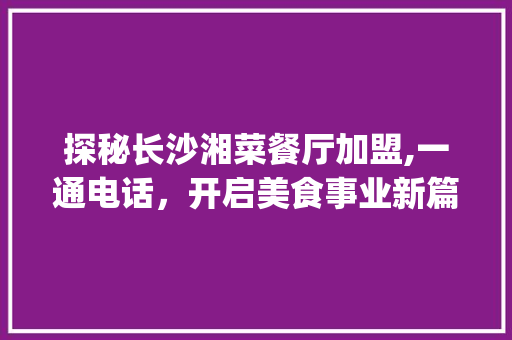 探秘长沙湘菜餐厅加盟,一通电话，开启美食事业新篇章_长沙湘菜餐厅加盟电话号码 探秘长沙湘菜餐厅加盟,一通电话，开启美食事业新篇章_长沙湘菜餐厅加盟电话号码 饮食拾萃