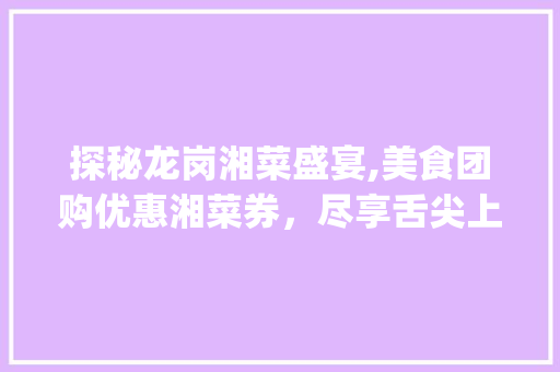 探秘龙岗湘菜盛宴,美食团购优惠湘菜券，尽享舌尖上的湖南风味_龙岗美食团购优惠湘菜券 探秘龙岗湘菜盛宴,美食团购优惠湘菜券，尽享舌尖上的湖南风味_龙岗美食团购优惠湘菜券 饮食拾萃