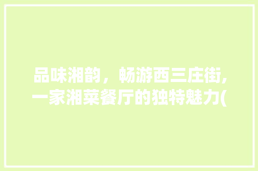 品味湘韵，畅游西三庄街,一家湘菜餐厅的独特魅力(西三庄街湘菜餐厅) 品味湘韵，畅游西三庄街,一家湘菜餐厅的独特魅力(西三庄街湘菜餐厅) 饮食拾萃