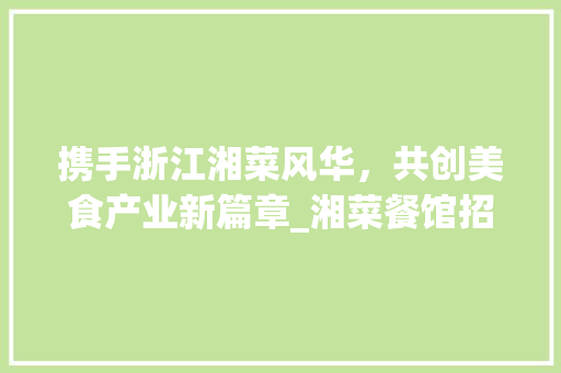 携手浙江湘菜风华，共创美食产业新篇章_湘菜餐馆招商合作伙伴招募启事_浙江湘菜餐馆招商合作伙伴 携手浙江湘菜风华，共创美食产业新篇章_湘菜餐馆招商合作伙伴招募启事_浙江湘菜餐馆招商合作伙伴 饮食拾萃