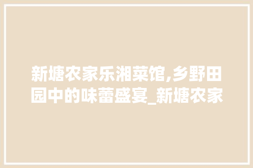 新塘农家乐湘菜馆,乡野田园中的味蕾盛宴_新塘农家乐湘菜馆 新塘农家乐湘菜馆,乡野田园中的味蕾盛宴_新塘农家乐湘菜馆 饮食拾萃