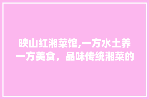 映山红湘菜馆,一方水土养一方美食，品味传统湘菜的魅力_映山红湘菜馆属于什么水平 映山红湘菜馆,一方水土养一方美食，品味传统湘菜的魅力_映山红湘菜馆属于什么水平 饮食拾萃