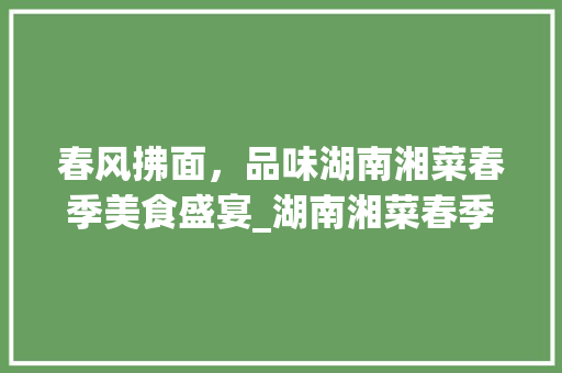 春风拂面，品味湖南湘菜春季美食盛宴_湖南湘菜春季菜品有哪些 春风拂面，品味湖南湘菜春季美食盛宴_湖南湘菜春季菜品有哪些 饮食拾萃