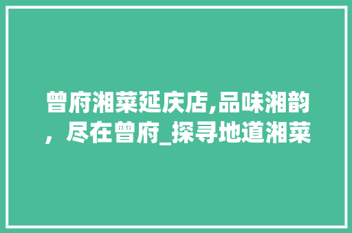 曾府湘菜延庆店,品味湘韵，尽在曾府_探寻地道湘菜的魅力_曾府湘菜延庆店菜介绍价格 曾府湘菜延庆店,品味湘韵，尽在曾府_探寻地道湘菜的魅力_曾府湘菜延庆店菜介绍价格 饮食拾萃