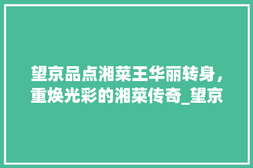 望京品点湘菜王华丽转身，重焕光彩的湘菜传奇_望京品点湘菜王改名 望京品点湘菜王华丽转身，重焕光彩的湘菜传奇_望京品点湘菜王改名 饮食拾萃