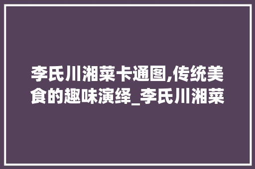 李氏川湘菜卡通图,传统美食的趣味演绎_李氏川湘菜卡通图 李氏川湘菜卡通图,传统美食的趣味演绎_李氏川湘菜卡通图 饮食拾萃