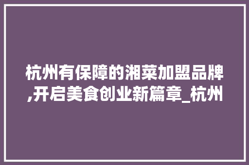 杭州有保障的湘菜加盟品牌,开启美食创业新篇章_杭州有保障的湘菜加盟品牌 杭州有保障的湘菜加盟品牌,开启美食创业新篇章_杭州有保障的湘菜加盟品牌 饮食拾萃