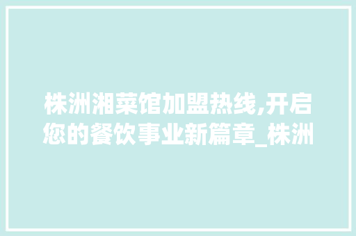 株洲湘菜馆加盟热线,开启您的餐饮事业新篇章_株洲湘菜馆加盟热线多少 株洲湘菜馆加盟热线,开启您的餐饮事业新篇章_株洲湘菜馆加盟热线多少 饮食拾萃