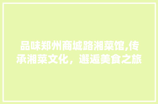 品味郑州商城路湘菜馆,传承湘菜文化，邂逅美食之旅(郑州商城路湘菜馆) 品味郑州商城路湘菜馆,传承湘菜文化，邂逅美食之旅(郑州商城路湘菜馆) 饮食拾萃