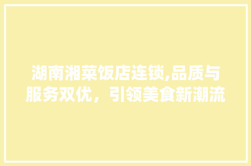 湖南湘菜饭店连锁,品质与服务双优，引领美食新潮流_湖南湘菜饭店连锁条件好 湖南湘菜饭店连锁,品质与服务双优，引领美食新潮流_湖南湘菜饭店连锁条件好 饮食拾萃