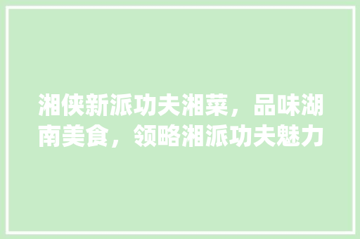 湘侠新派功夫湘菜，品味湖南美食，领略湘派功夫魅力_湘侠新派功夫湘菜团购 湘侠新派功夫湘菜，品味湖南美食，领略湘派功夫魅力_湘侠新派功夫湘菜团购 饮食拾萃