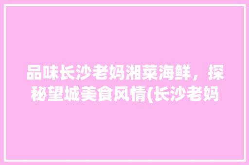 品味长沙老妈湘菜海鲜，探秘望城美食风情(长沙老妈湘菜海鲜望城店) 品味长沙老妈湘菜海鲜，探秘望城美食风情(长沙老妈湘菜海鲜望城店) 饮食拾萃