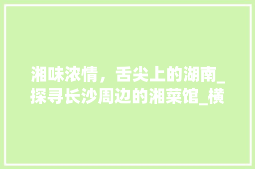 湘味浓情，舌尖上的湖南_探寻长沙周边的湘菜馆_横栏附近美食推荐湘菜馆 湘味浓情，舌尖上的湖南_探寻长沙周边的湘菜馆_横栏附近美食推荐湘菜馆 饮食拾萃