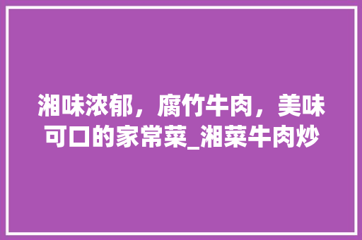 湘味浓郁，腐竹牛肉，美味可口的家常菜_湘菜牛肉炒腐竹详解_湘菜牛肉炒腐竹的做法 湘味浓郁，腐竹牛肉，美味可口的家常菜_湘菜牛肉炒腐竹详解_湘菜牛肉炒腐竹的做法 饮食拾萃