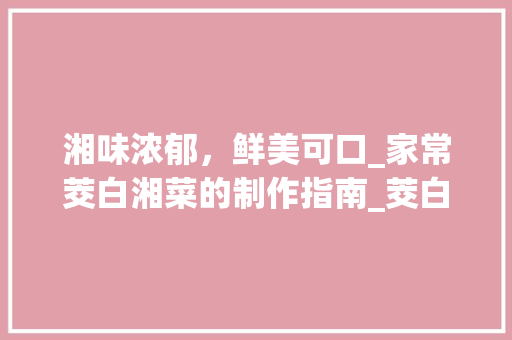 湘味浓郁，鲜美可口_家常茭白湘菜的制作指南_茭白的家常湘菜怎么做 湘味浓郁，鲜美可口_家常茭白湘菜的制作指南_茭白的家常湘菜怎么做 饮食拾萃