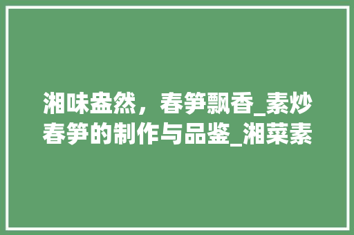 湘味盎然，春笋飘香_素炒春笋的制作与品鉴_湘菜素炒春笋怎么做 湘味盎然，春笋飘香_素炒春笋的制作与品鉴_湘菜素炒春笋怎么做 饮食拾萃