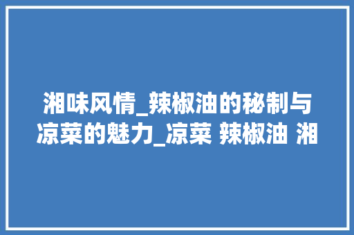 湘味风情_辣椒油的秘制与凉菜的魅力_凉菜 辣椒油 湘菜的做法 湘味风情_辣椒油的秘制与凉菜的魅力_凉菜 辣椒油 湘菜的做法 饮食拾萃