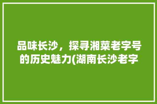 品味长沙，探寻湘菜老字号的历史魅力(湖南长沙老字号湘菜餐厅) 品味长沙，探寻湘菜老字号的历史魅力(湖南长沙老字号湘菜餐厅) 饮食拾萃