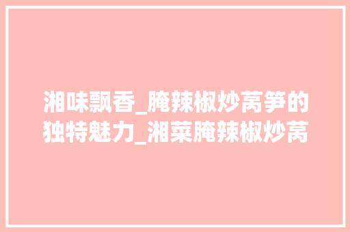 湘味飘香_腌辣椒炒莴笋的独特魅力_湘菜腌辣椒炒莴笋的做法 湘味飘香_腌辣椒炒莴笋的独特魅力_湘菜腌辣椒炒莴笋的做法 饮食拾萃
