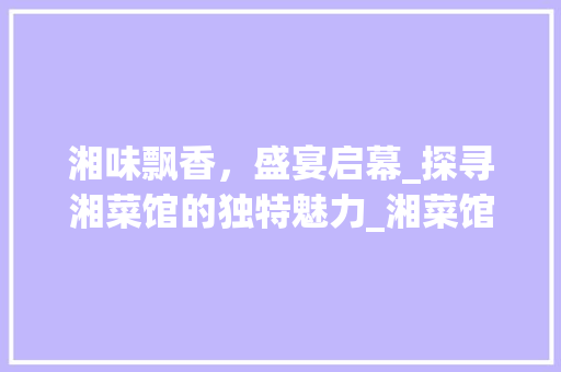 湘味飘香，盛宴启幕_探寻湘菜馆的独特魅力_湘菜馆开业广告语 湘味飘香，盛宴启幕_探寻湘菜馆的独特魅力_湘菜馆开业广告语 饮食拾萃